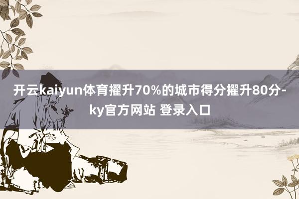 开云kaiyun体育擢升70%的城市得分擢升80分-ky官方网站 登录入口
