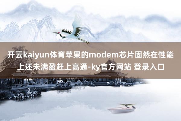 开云kaiyun体育苹果的modem芯片固然在性能上还未满盈赶上高通-ky官方网站 登录入口