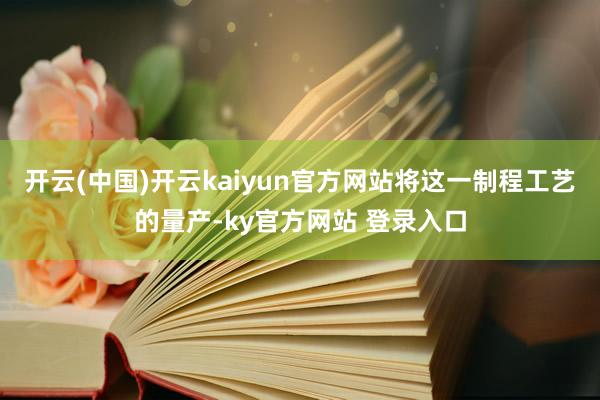 开云(中国)开云kaiyun官方网站将这一制程工艺的量产-ky官方网站 登录入口