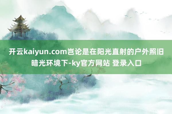 开云kaiyun.com岂论是在阳光直射的户外照旧暗光环境下-ky官方网站 登录入口