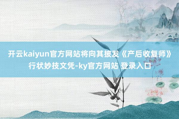 开云kaiyun官方网站将向其披发《产后收复师》行状妙技文凭-ky官方网站 登录入口