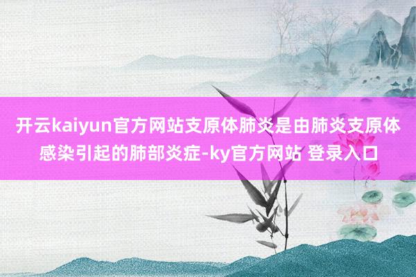 开云kaiyun官方网站支原体肺炎是由肺炎支原体感染引起的肺部炎症-ky官方网站 登录入口