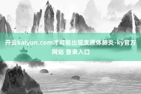 开云kaiyun.com才可能出现支原体肺炎-ky官方网站 登录入口