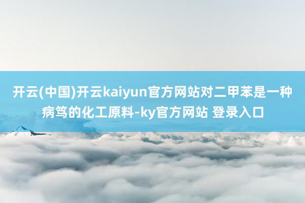 开云(中国)开云kaiyun官方网站对二甲苯是一种病笃的化工原料-ky官方网站 登录入口