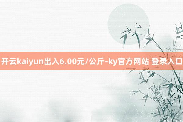 开云kaiyun出入6.00元/公斤-ky官方网站 登录入口