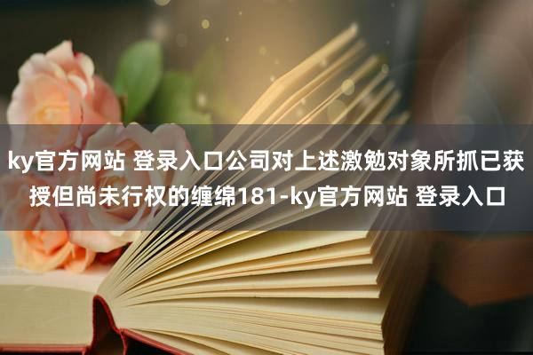 ky官方网站 登录入口公司对上述激勉对象所抓已获授但尚未行权的缠绵181-ky官方网站 登录入口