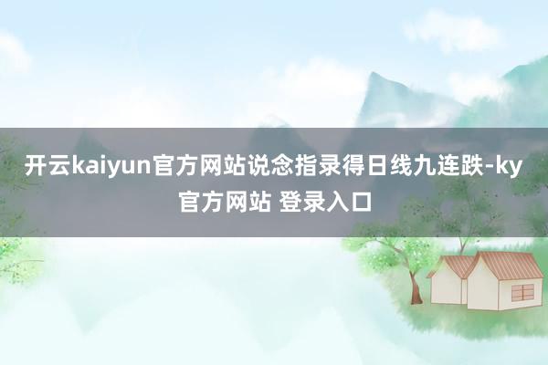 开云kaiyun官方网站说念指录得日线九连跌-ky官方网站 登录入口
