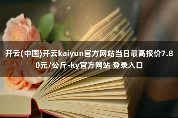 开云(中国)开云kaiyun官方网站当日最高报价7.80元/公斤-ky官方网站 登录入口