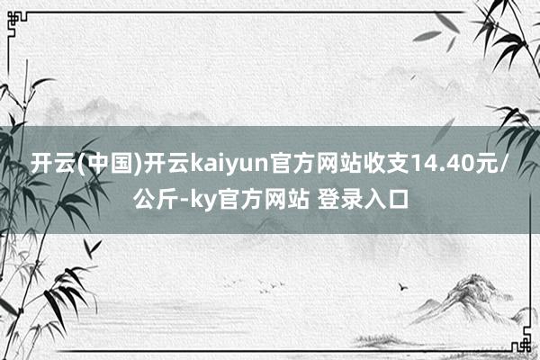开云(中国)开云kaiyun官方网站收支14.40元/公斤-ky官方网站 登录入口