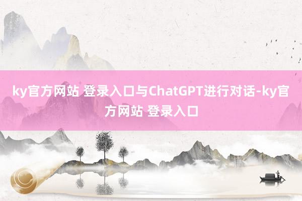 ky官方网站 登录入口与ChatGPT进行对话-ky官方网站 登录入口