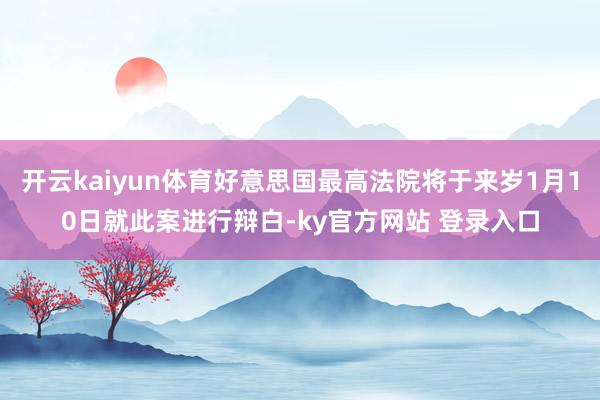 开云kaiyun体育好意思国最高法院将于来岁1月10日就此案进行辩白-ky官方网站 登录入口