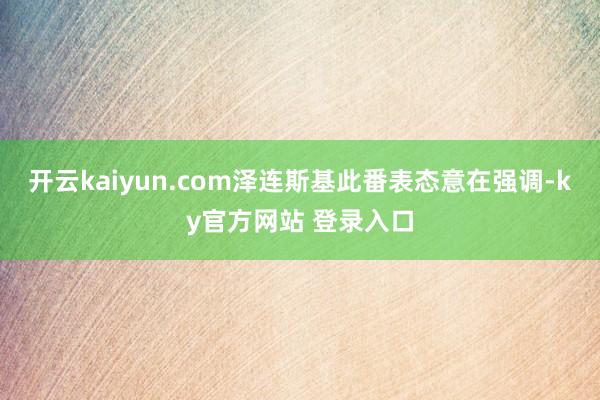 开云kaiyun.com泽连斯基此番表态意在强调-ky官方网站 登录入口