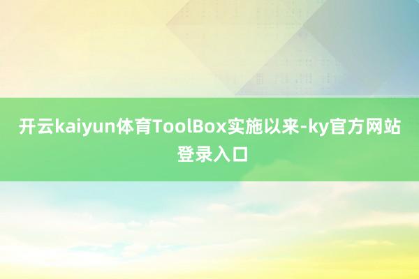 开云kaiyun体育ToolBox实施以来-ky官方网站 登录入口