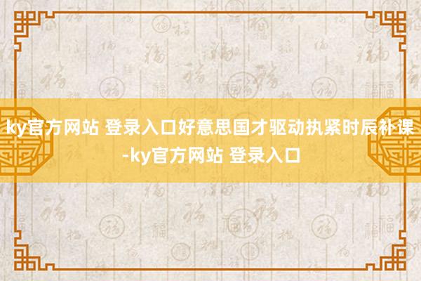 ky官方网站 登录入口好意思国才驱动执紧时辰补课-ky官方网站 登录入口