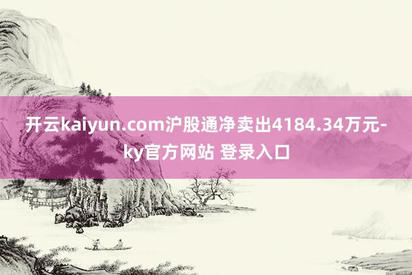 开云kaiyun.com沪股通净卖出4184.34万元-ky官方网站 登录入口