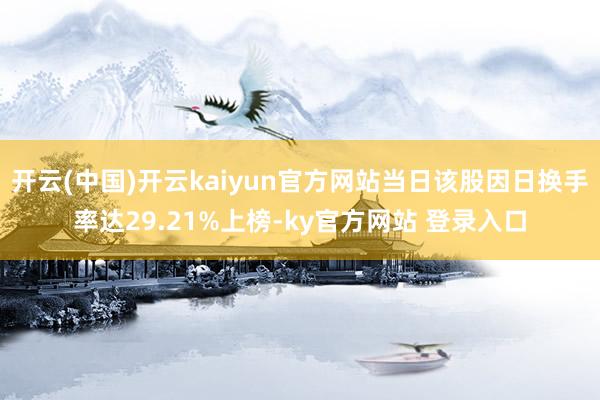开云(中国)开云kaiyun官方网站当日该股因日换手率达29.21%上榜-ky官方网站 登录入口