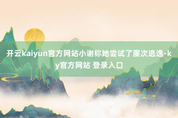 开云kaiyun官方网站小谢称她尝试了屡次逃逸-ky官方网站 登录入口