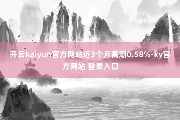 开云kaiyun官方网站近3个月高潮0.58%-ky官方网站 登录入口