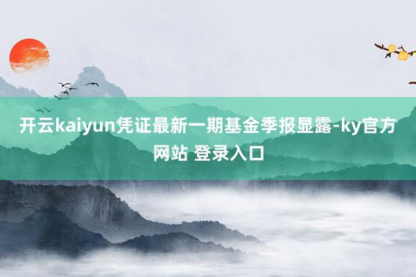开云kaiyun凭证最新一期基金季报显露-ky官方网站 登录入口