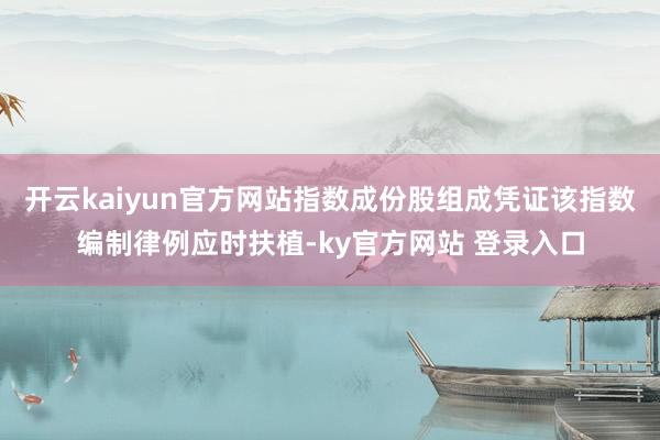 开云kaiyun官方网站指数成份股组成凭证该指数编制律例应时扶植-ky官方网站 登录入口