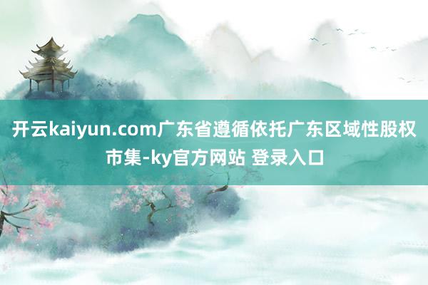 开云kaiyun.com广东省遵循依托广东区域性股权市集-ky官方网站 登录入口