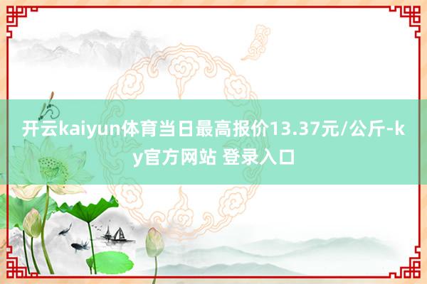 开云kaiyun体育当日最高报价13.37元/公斤-ky官方网站 登录入口