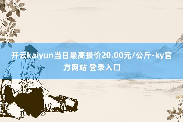 开云kaiyun当日最高报价20.00元/公斤-ky官方网站 登录入口