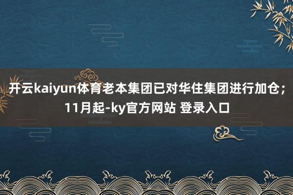 开云kaiyun体育老本集团已对华住集团进行加仓；11月起-ky官方网站 登录入口