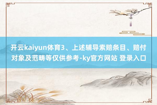开云kaiyun体育　　3、上述辅导索赔条目、赔付对象及范畴等仅供参考-ky官方网站 登录入口