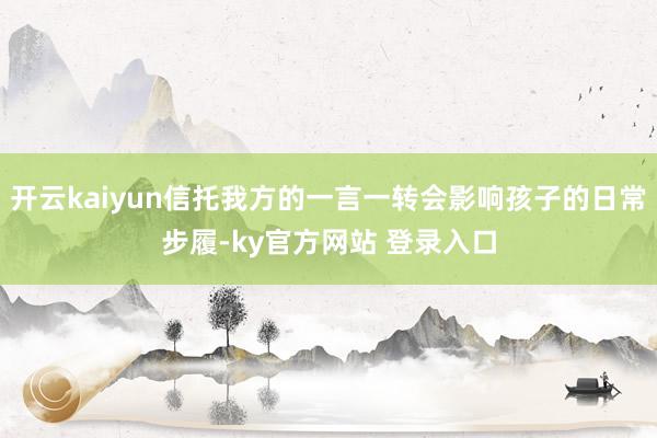 开云kaiyun信托我方的一言一转会影响孩子的日常步履-ky官方网站 登录入口