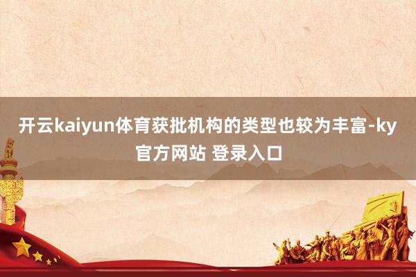 开云kaiyun体育获批机构的类型也较为丰富-ky官方网站 登录入口