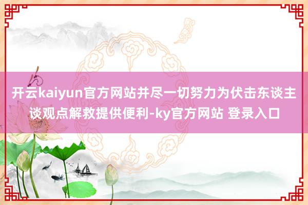 开云kaiyun官方网站并尽一切努力为伏击东谈主谈观点解救提供便利-ky官方网站 登录入口