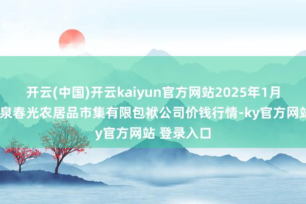 开云(中国)开云kaiyun官方网站2025年1月9日甘肃酒泉春光农居品市集有限包袱公司价钱行情-ky官方网站 登录入口
