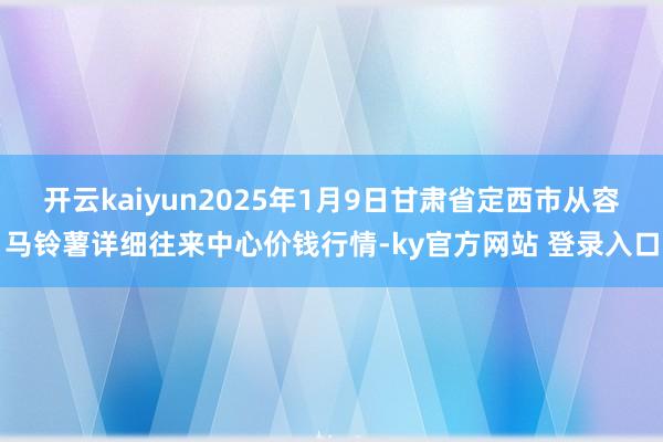 开云kaiyun2025年1月9日甘肃省定西市从容马铃薯详细往来中心价钱行情-ky官方网站 登录入口