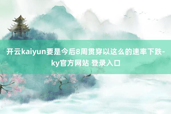 开云kaiyun要是今后8周贯穿以这么的速率下跌-ky官方网站 登录入口
