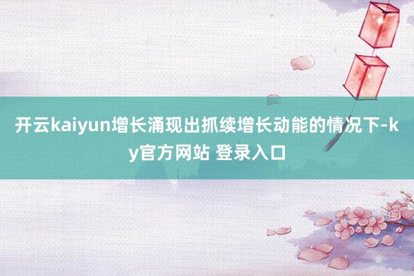 开云kaiyun增长涌现出抓续增长动能的情况下-ky官方网站 登录入口