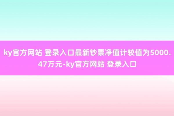 ky官方网站 登录入口最新钞票净值计较值为5000.47万元-ky官方网站 登录入口