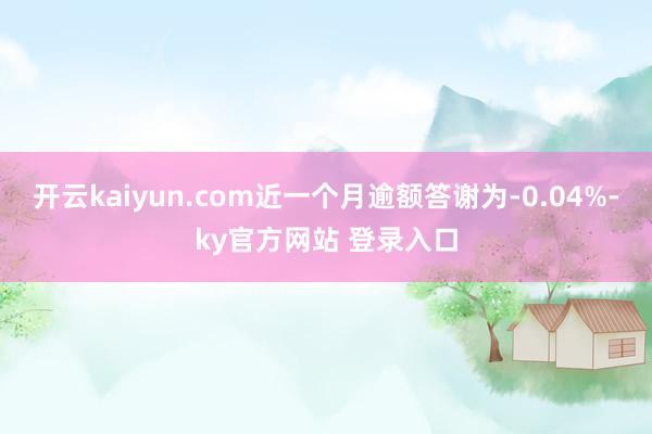 开云kaiyun.com近一个月逾额答谢为-0.04%-ky官方网站 登录入口