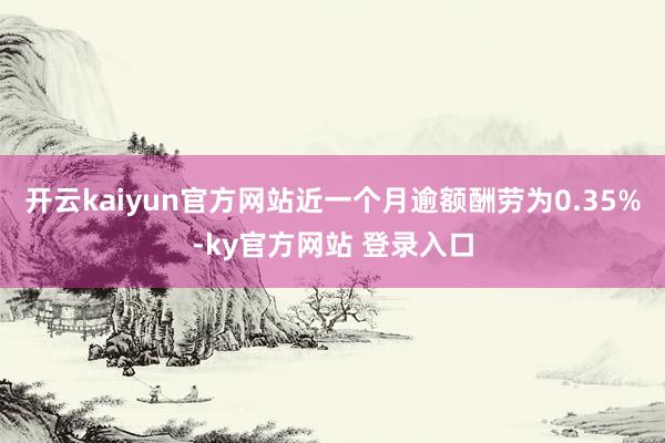 开云kaiyun官方网站近一个月逾额酬劳为0.35%-ky官方网站 登录入口