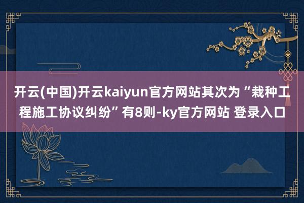开云(中国)开云kaiyun官方网站其次为“栽种工程施工协议纠纷”有8则-ky官方网站 登录入口