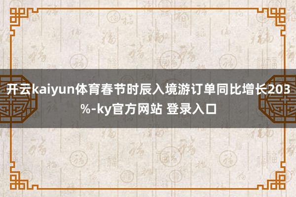 开云kaiyun体育春节时辰入境游订单同比增长203%-ky官方网站 登录入口