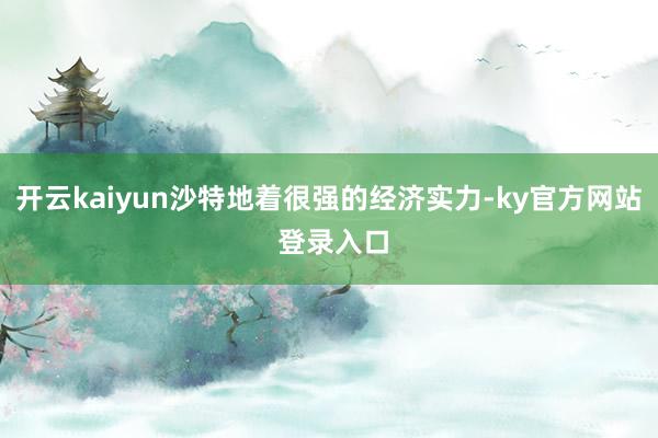 开云kaiyun沙特地着很强的经济实力-ky官方网站 登录入口
