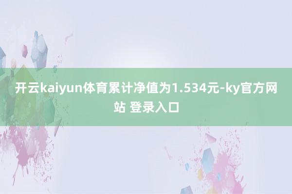 开云kaiyun体育累计净值为1.534元-ky官方网站 登录入口