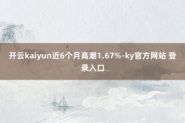 开云kaiyun近6个月高潮1.67%-ky官方网站 登录入口