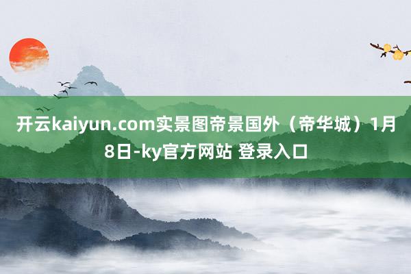 开云kaiyun.com实景图帝景国外(帝华城)1月8日-ky官方网站 登录入口