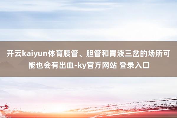 开云kaiyun体育胰管、胆管和胃液三岔的场所可能也会有出血-ky官方网站 登录入口
