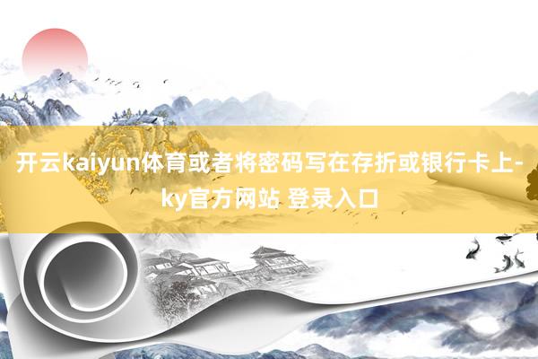 开云kaiyun体育或者将密码写在存折或银行卡上-ky官方网站 登录入口
