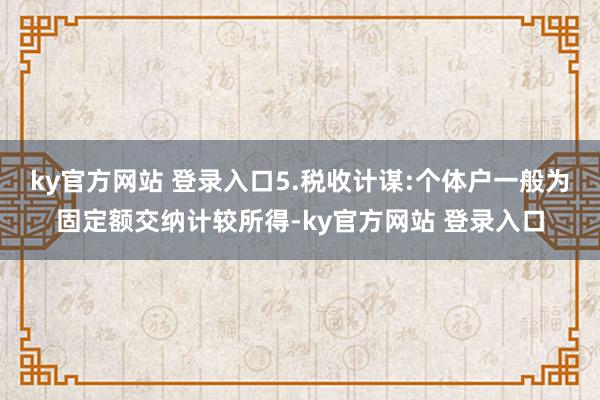 ky官方网站 登录入口5.税收计谋:个体户一般为固定额交纳计较所得-ky官方网站 登录入口