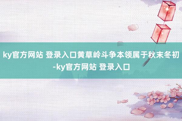 ky官方网站 登录入口黄草岭斗争本领属于秋末冬初-ky官方网站 登录入口