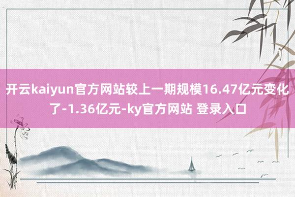 开云kaiyun官方网站较上一期规模16.47亿元变化了-1.36亿元-ky官方网站 登录入口